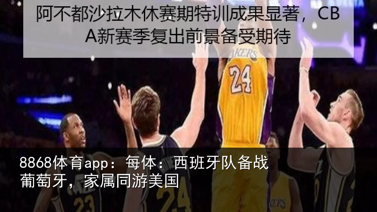 8868体育app：每体：西班牙队备战葡萄牙，家属同游美国