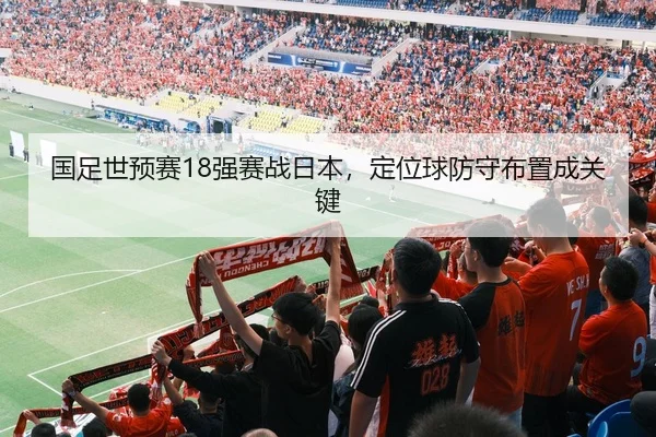 国足世预赛18强赛战日本，定位球防守布置成关键