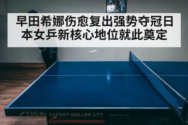 早田希娜伤愈复出强势夺冠日本女乒新核心地位就此奠定