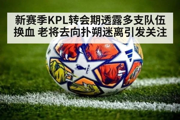 新赛季KPL转会期透露多支队伍换血 老将去向扑朔迷离引发关注