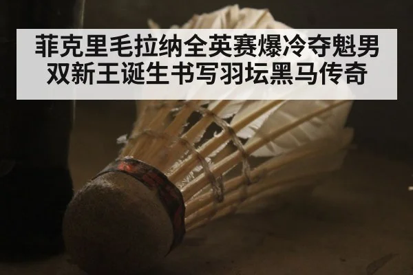 菲克里毛拉纳全英赛爆冷夺魁男双新王诞生书写羽坛黑马传奇